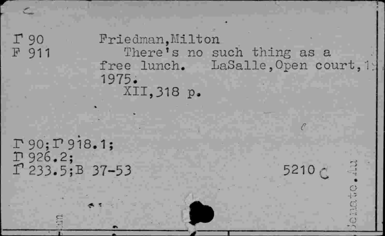 ﻿r 90 F 911	Friedman,MiIton There’s no such thing as a free lunch. LaSalle,Open court, 1975. XII,318 p.
r 90;P 918.1;
T1 926.2;
f 233.5;B 37-53
5210C